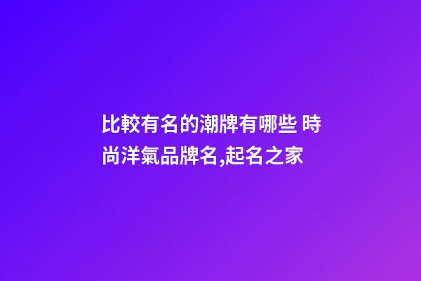 比較有名的潮牌有哪些 時尚洋氣品牌名,起名之家-第1張-商標起名-玄機派